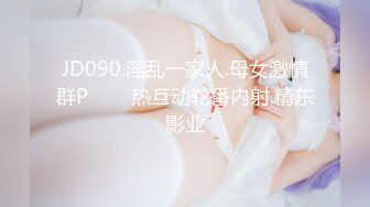 JD090.淫乱一家人.母女激情群P���热互动轮番内射.精东影业