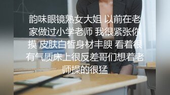 韵味眼镜熟女大姐 以前在老家做过小学老师 我很紧张你摸 皮肤白皙身材丰腴 看着很有气质床上很反差哥们想着老师操的很猛