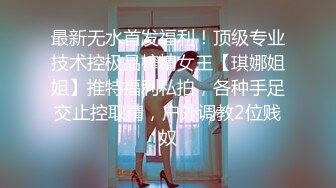 最新无水首发福利！顶级专业技术控极品榨精女王【琪娜姐姐】推特福利私拍，各种手足交止控取精，户外调教2位贱奴