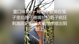 重口味SM一对姐妹被绑在笼子里掐脖子塞嘴抽打奶子疯狂刺激阴户扣逼大量淫水喷出到脸上