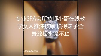 专业SPA会所技师小哥在线教学女人推油按摩,摸得妹子全身放松水流不止