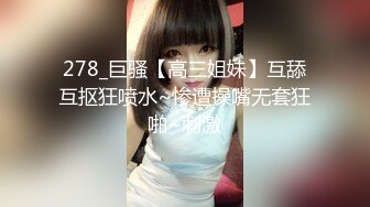 278_巨骚【高三姐妹】互舔互抠狂喷水~惨遭操嘴无套狂啪~刺激