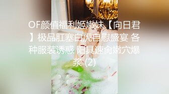 OF颜值福利姬嫩妹【向日君】极品肛塞白虎自慰盛宴 各种服装诱惑 阳具速肏嫩穴爆浆 (2)