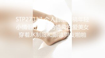 STP27337 个人自拍投稿年轻小情侣出租屋的情趣性爱美女穿着JK制服和眼镜男友啪啪