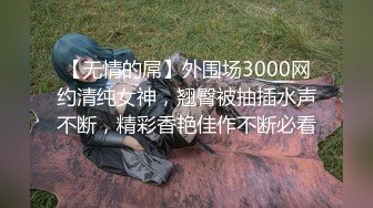 【无情的屌】外围场3000网约清纯女神，翘臀被抽插水声不断，精彩香艳佳作不断必看