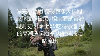 漂亮小姐姐 身材苗条大长腿 应聘工作被黑d祖宗面试官潜规则 办公桌上69吃鸡舔逼 操的高潮迭起抽搐 内射精液咕咕流出