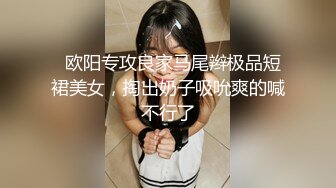   欧阳专攻良家马尾辫极品短裙美女，掏出奶子吸吮爽的喊不行了