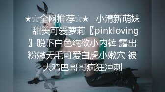 ★☆全网推荐☆★⭐小清新萌妹⭐甜美可爱萝莉〖pinkloving〗脱下白色纯欲小内裤 露出粉嫩无毛可爱白虎小嫩穴 被大鸡巴哥哥疯狂冲刺