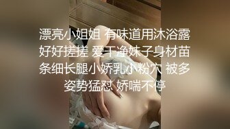 漂亮小姐姐 有味道用沐浴露好好搓搓 爱干净妹子身材苗条细长腿小娇乳小粉穴 被多姿势猛怼 娇喘不停