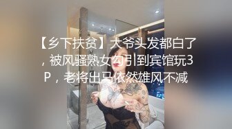 【乡下扶贫】大爷头发都白了，被风骚熟女勾引到宾馆玩3P，老将出马依然雄风不减