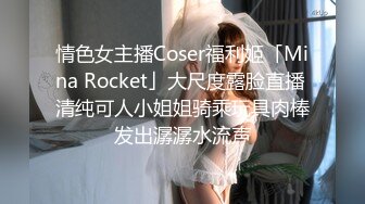 情色女主播Coser福利姬「Mina Rocket」大尺度露脸直播 清纯可人小姐姐骑乘玩具肉棒发出潺潺水流声