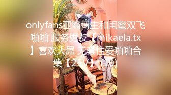 onlyfans亚裔博主和闺蜜双飞啪啪 服务男友【mikaela.tx】喜欢大屌 无套性爱啪啪合集【25V】 (10)