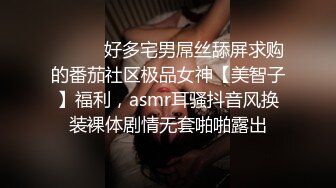 ⚫️⚫️好多宅男屌丝舔屏求购的番茄社区极品女神【美智子】福利，asmr耳骚抖音风换装裸体剧情无套啪啪露出