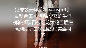 犯罪级美臀『Creamspot』最新合集❤️翘臀少女的牛仔裤被撕裂再被幻龙大鸡巴插烂 高潮痉挛白浆四溢 绝美淫叫 下