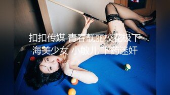 扣扣传媒 青春靓丽校花极下海美少女 小敏儿 下药迷奸