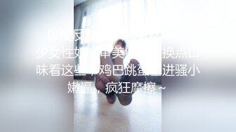 ✿极度反差婊✿调教02年清纯少女性奴～审美疲劳就换点口味看这些，鸡巴跳蛋塞进骚小嫩逼，疯狂摩擦～