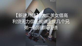 【新速片遞】 大二美女借高利贷无力偿还被债主找几个兄弟一起玩群P抵债