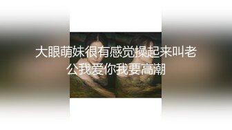 大眼萌妹很有感觉操起来叫老公我爱你我要高潮