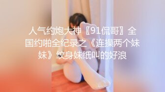 人气约炮大神〖91侃哥〗全国约啪全纪录之《连操两个妹妹》纹身妹纸叫的好浪