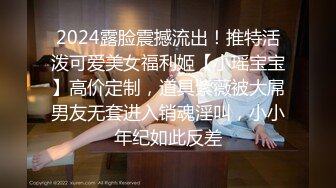 2024露脸震撼流出！推特活泼可爱美女福利姬【小瑶宝宝】高价定制，道具紫薇被大屌男友无套进入销魂淫叫，小小年纪如此反差