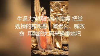 牛逼大神操时尚小堂嫂 把堂嫂操的喊哥哥、喊老公、喊救命  用我的大屌来操爽她吧