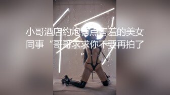 小哥酒店约炮有点害羞的美女同事“哥哥求求你不要再拍了”