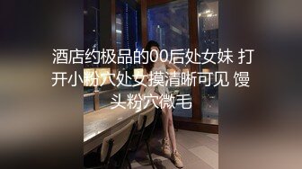  酒店约极品的00后处女妹 打开小粉穴处女摸清晰可见 馒头粉穴微毛