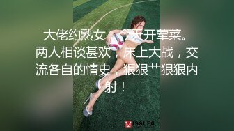  大佬约熟女，今天开荤菜。两人相谈甚欢，床上大战，交流各自的情史，狠狠艹狠狠内射！