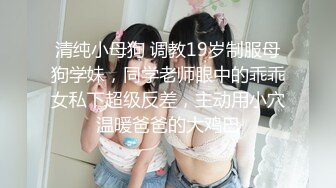 清纯小母狗 调教19岁制服母狗学妹，同学老师眼中的乖乖女私下超级反差，主动用小穴温暖爸爸的大鸡巴