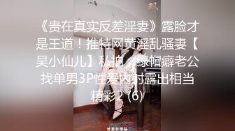 《贵在真实反差淫妻》露脸才是王道！推特网黄淫乱骚妻【吴小仙儿】私拍，绿帽癖老公找单男3P性爱内射露出相当精彩2 (6)