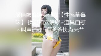 颜值巅峰绝美仙女【性感草莓味】 揉奶扣穴喷尿~道具自慰~叫声销魂~啊爸爸快点来艹死她！