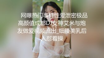    网曝热门事件性爱泄密极品高颜值成都DJ女神艾米与炮友做爱视频流出_细腰美乳后入怼着操