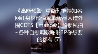 《高能预警✅重磅》推特知名网红身材颜值巅峰极品人造外围CDTS【manow】解锁私拍~各种自慰调教啪啪3P你想要的都有 (7)