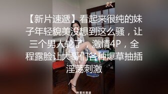 【新片速遞】看起来很纯的妹子年轻貌美没想到这么骚，让三个男人轮了，激情4P，全程露脸让大哥们各种爆草抽插淫荡刺激