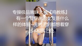 专操极品嫩妹大神『鸡教练』✅有一个爱穿JK的女友是什么样的体验~无时无刻都想着穿上JK和我色色