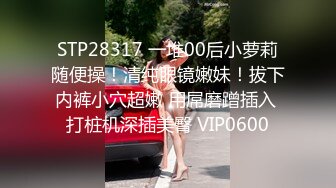 STP28317 一堆00后小萝莉随便操！清纯眼镜嫩妹！拔下内裤小穴超嫩 用屌磨蹭插入 打桩机深插美臀 VIP0600