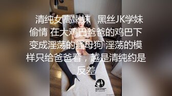 ✿清纯女高嫩妹✿黑丝JK学妹偷情 在大鸡巴爸爸的鸡巴下变成淫荡的骚母狗 淫荡的模样只给爸爸看，越是清纯约是反差