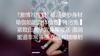 ?激情??性爱? 极品曼妙身材瑜伽姐姐肉体检查▌特污兔 ▌紧致白虎小穴异常吸茎 湿润蜜道非常带感 负压榨精爆射