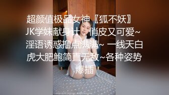 超颜值极品女神〖狐不妖〗✿JK学妹献身计，俏皮又可爱~ 淫语诱惑撸点满满~ 一线天白虎大肥鲍简直无敌~各种姿势爆插