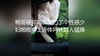 鸭哥硬邦邦探花约了个性感少妇啪啪穿上连体网袜后入猛操