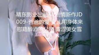 精东影业出品AV剧情新作JD009-爸爸的爱 女儿用身体来慰藉醉酒的父亲 青涩美女雪见