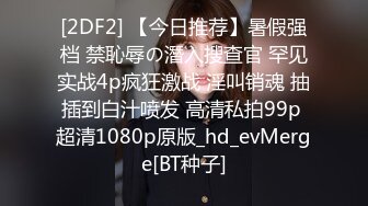 [2DF2] 【今日推荐】暑假强档 禁恥辱の潛入搜查官 罕见实战4p疯狂激战 淫叫销魂 抽插到白汁喷发 高清私拍99p 超清1080p原版_hd_evMerge[BT种子]