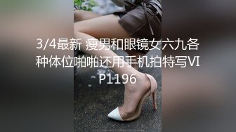 3/4最新 瘦男和眼镜女六九各种体位啪啪还用手机拍特写VIP1196