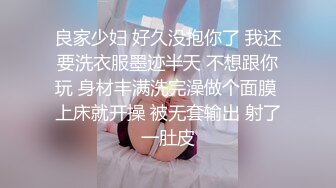 良家少妇 好久没抱你了 我还要洗衣服墨迹半天 不想跟你玩 身材丰满洗完澡做个面膜 上床就开操 被无套输出 射了一肚皮