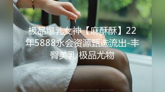 极品爆乳女神【麻酥酥】22年5888永会资源甄选流出-丰臀美乳 极品尤物