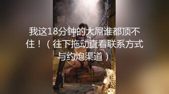 我这18分钟的大屌谁都顶不住！（往下拖动查看联系方式与约炮渠道）