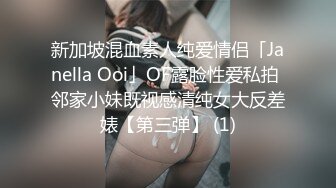 新加坡混血素人纯爱情侣「Janella Ooi」OF露脸性爱私拍 邻家小妹既视感清纯女大反差婊【第三弹】 (1)