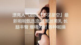 漂亮人气姐姐『不见星空』最新啪啪甄选流出 黑丝美乳 长腿丰臀 爆精内射 各种啪操