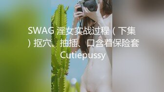 SWAG 淫女实战过程（下集）抠穴、抽插、口含着保险套 Cutiepussy