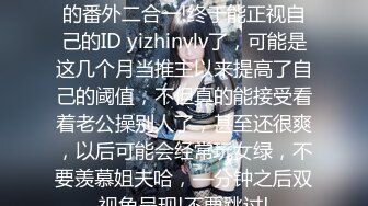 姐说第四十—期+数不清多少的番外二合一!终于能正视自己的ID yizhinvlv了，可能是这几个月当推主以来提高了自己的阈值，不但真的能接受看着老公操别人了，甚至还很爽，以后可能会经常玩女绿，不要羡慕姐夫哈，—分钟之后双视角呈现!不要跳过!